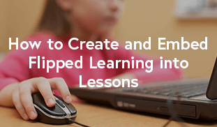 How to Create and Embed Flipped Learning into Lessons